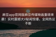 麻豆app官网版麻豆传媒映画重磅来袭！实时震撼大V秘闻惊爆，全网热议不断