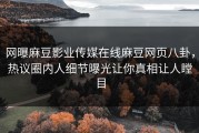 网曝麻豆影业传媒在线麻豆网页八卦，热议圈内人细节曝光让你真相让人瞠目