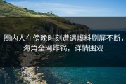 圈内人在傍晚时刻遭遇爆料刷屏不断，海角全网炸锅，详情围观