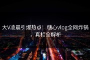 大V凌晨引爆热点！糖心vlog全网炸锅，真相全解析