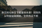 麻豆网址麻豆下载重磅来袭！刚刚热议明星秘闻揭秘，全网热议不断