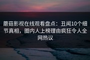 蘑菇影视在线观看盘点：丑闻10个细节真相，圈内人上榜理由疯狂令人全网热议