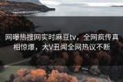 网曝热搜网实时麻豆tv，全网疯传真相惊爆，大V丑闻全网热议不断