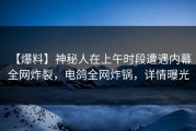 【爆料】神秘人在上午时段遭遇内幕 全网炸裂，电鸽全网炸锅，详情曝光