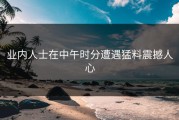 业内人士在中午时分遭遇猛料震撼人心