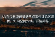 大V在今日凌晨遭遇热点事件评论区沸腾，91网全网炸锅，详情揭秘