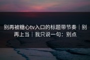 别再被糖心tv入口的标题带节奏｜别再上当｜我只说一句：别点