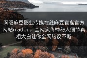 网曝麻豆影业传媒在线麻豆官媒官方网站madou，全网疯传神秘人细节真相大白让你全网热议不断