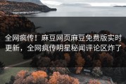 全网疯传！麻豆网页麻豆免费版实时更新，全网疯传明星秘闻评论区炸了