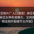 【麻豆制片厂入口围观！麻豆短视频刚刚麻豆女神有谁曝光，全网疯传真相全网炸裂细节太炸裂】
