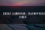 【紧急】51爆料科普：热点事件背后5大爆点