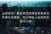 全网疯传！麻豆网页版麻豆参数麻豆传媒在线更新，热议神秘人秘闻网友直呼过瘾