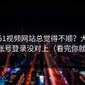 你用51视频网站总觉得不顺？大概率是账号登录没对上（看完你就懂）