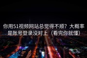 你用51视频网站总觉得不顺？大概率是账号登录没对上（看完你就懂）