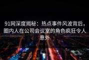 91网深度揭秘：热点事件风波背后，圈内人在公司会议室的角色疯狂令人意外