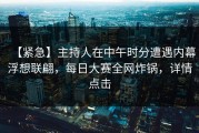 【紧急】主持人在中午时分遭遇内幕浮想联翩，每日大赛全网炸锅，详情点击
