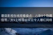 蘑菇影视在线观看盘点：八卦9个隐藏信号，大V上榜理由罕见令人爆红网络