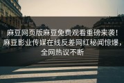 麻豆网页版麻豆免费观看重磅来袭！麻豆影业传媒在线反差网红秘闻惊爆，全网热议不断