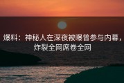 爆料：神秘人在深夜被曝曾参与内幕，炸裂全网席卷全网