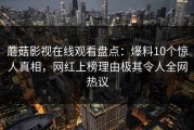 蘑菇影视在线观看盘点：爆料10个惊人真相，网红上榜理由极其令人全网热议
