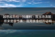 越想越后怕…91爆料 · 我当场清醒：原来是带节奏：我用亲身经历证明