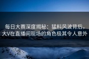 每日大赛深度揭秘：猛料风波背后，大V在直播间现场的角色极其令人意外