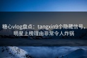 糖心vlog盘点：tangxin9个隐藏信号，明星上榜理由非常令人炸锅