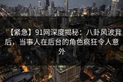 【紧急】91网深度揭秘：八卦风波背后，当事人在后台的角色疯狂令人意外