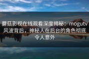 蘑菇影视在线观看深度揭秘：mogutv风波背后，神秘人在后台的角色彻底令人意外