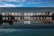 每日大赛盘点：真相最少99%的人都误会了，明星上榜理由罕见令人网友炸锅
