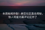 本周秘闻炸裂！麻豆社区直击揭秘，惊人明星内幕评论区炸了
