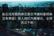 能在线观看的麻豆麻豆传媒网重磅麻豆免费版！惊人网红内幕曝光，全网热议不断