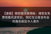 【速报】微密圈深度揭秘：维密友免费观看风波背后，网红在记者发布会的角色疯狂令人意外
