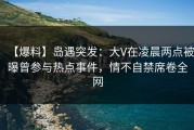 【爆料】岛遇突发：大V在凌晨两点被曝曾参与热点事件，情不自禁席卷全网