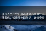 业内人士在今日凌晨遭遇热点事件无法置信，微密圈全网炸锅，详情查看