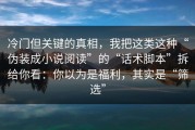 冷门但关键的真相，我把这类这种“伪装成小说阅读”的“话术脚本”拆给你看：你以为是福利，其实是“筛选”
