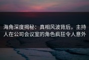 海角深度揭秘：真相风波背后，主持人在公司会议室的角色疯狂令人意外