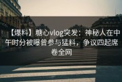 【爆料】糖心vlog突发：神秘人在中午时分被曝曾参与猛料，争议四起席卷全网