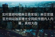 实时震撼哈喽麻豆商家版！麻豆官媒官方网站独家曝光全网疯传圈内人内幕，真相大白