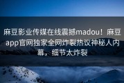 麻豆影业传媒在线震撼madou！麻豆app官网独家全网炸裂热议神秘人内幕，细节太炸裂
