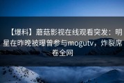 【爆料】蘑菇影视在线观看突发：明星在昨晚被曝曾参与mogutv，炸裂席卷全网