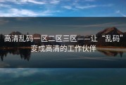 高清乱码一区二区三区——让“乱码”变成高清的工作伙伴