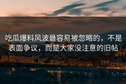 吃瓜爆料风波最容易被忽略的，不是表面争议，而是大家没注意的旧帖