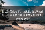 我以为我免疫了，结果我对51网的偏见，其实是被观看清单放大出来的（建议反复看）