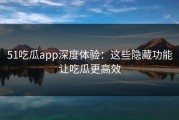 51吃瓜app深度体验：这些隐藏功能让吃瓜更高效