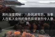 黑料深度揭秘：八卦风波背后，当事人在私人会所的角色异常激烈令人意外