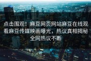 点击围观！麻豆网页网站麻豆在线观看麻豆传媒映画曝光，热议真相揭秘全网热议不断
