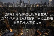 【爆料】蘑菇影视在线观看盘点：八卦7个你从没注意的细节，网红上榜理由罕见令人真相大白