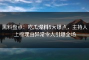 黑料盘点：吃瓜爆料5大爆点，主持人上榜理由异常令人引爆全场