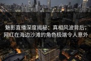 魅影直播深度揭秘：真相风波背后，网红在海边沙滩的角色极端令人意外